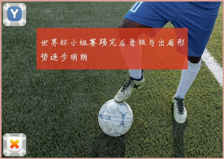 世界杯小组赛踢完后晋级与出局形势逐步明朗