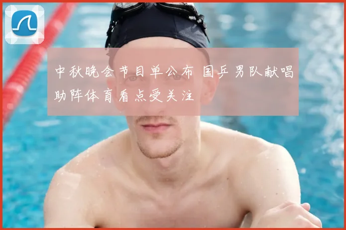 中秋晚会节目单公布 国乒男队献唱助阵体育看点受关注