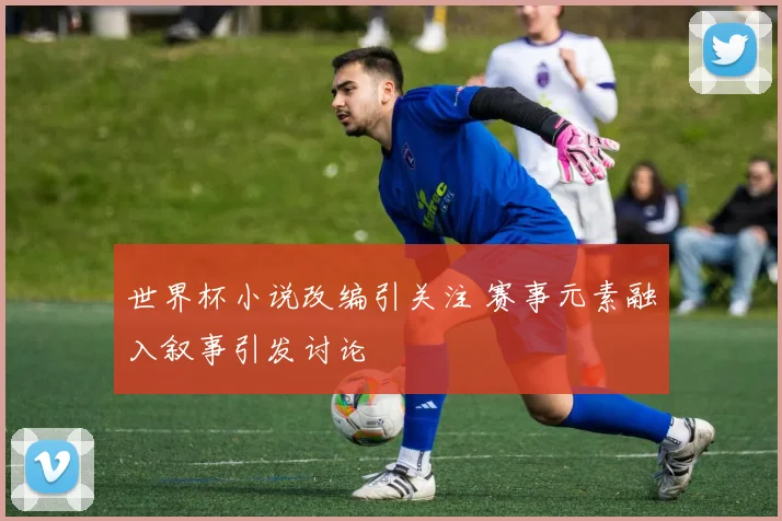世界杯小说改编引关注 赛事元素融入叙事引发讨论