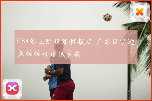 CBA第三阶段赛程敲定 广东辽宁迎来强强对话焦点战
