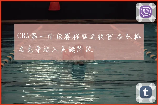 CBA第一阶段赛程临近收官 各队排名竞争进入关键阶段
