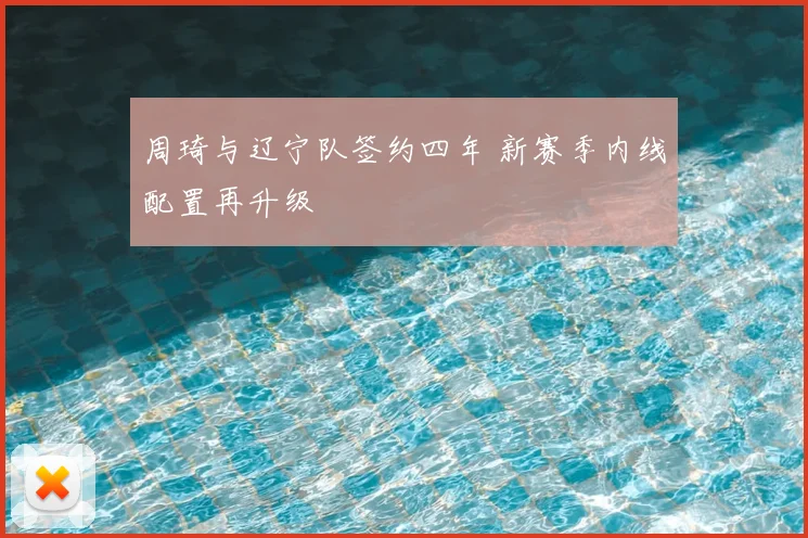 周琦与辽宁队签约四年 新赛季内线配置再升级