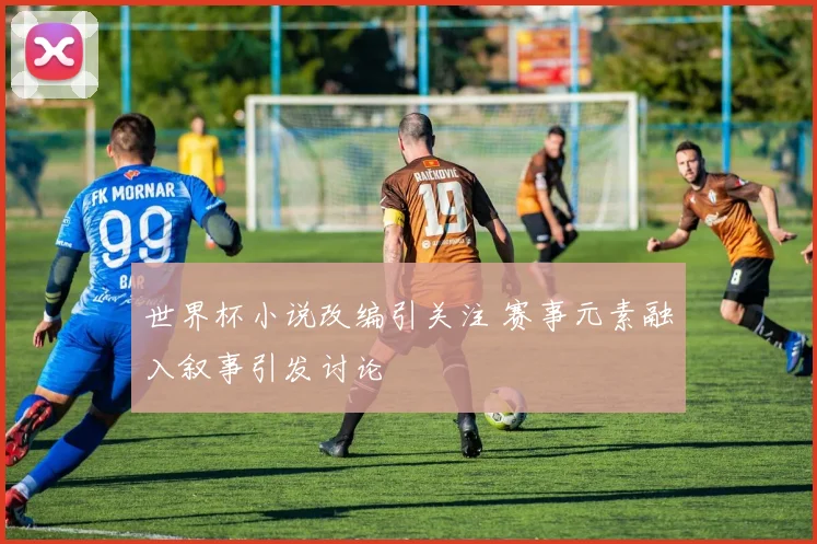 世界杯小说改编引关注 赛事元素融入叙事引发讨论