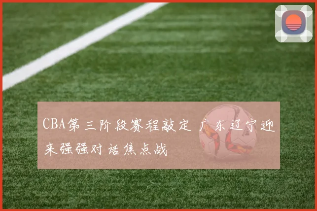 CBA第三阶段赛程敲定 广东辽宁迎来强强对话焦点战
