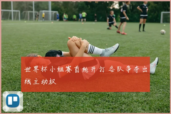 世界杯小组赛首轮开打 各队争夺出线主动权